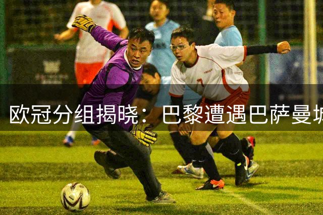 欧冠分组揭晓：巴黎遭遇巴萨曼城 阿森纳陷死亡之组